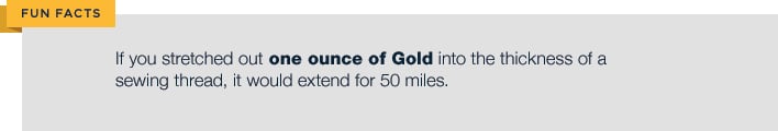 if you stretched out one ounce of Gold into the thickness of a sewing thread it would extend for 50 miles
